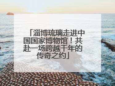 淄博琉璃走进中国国家博物馆！共赴一场跨越千年的传奇之约