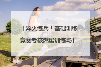 淬火练兵！基础训练竞赛考核燃爆训练场