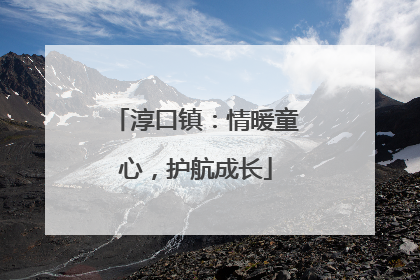 淳口镇：情暖童心，护航成长