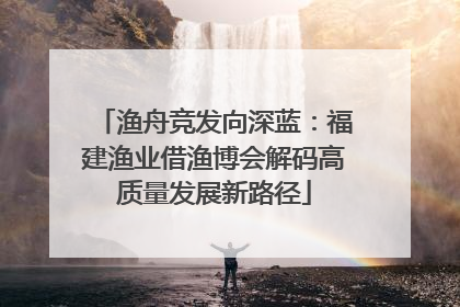 渔舟竞发向深蓝：福建渔业借渔博会解码高质量发展新路径