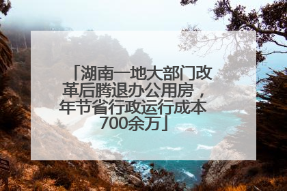 湖南一地大部门改革后腾退办公用房，年节省行政运行成本700余万