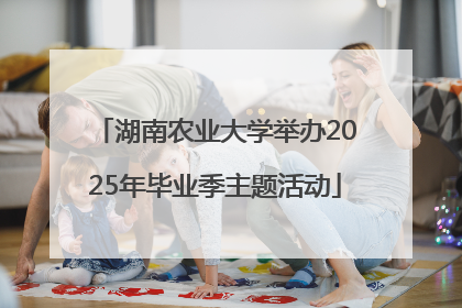 湖南农业大学举办2025年毕业季主题活动
