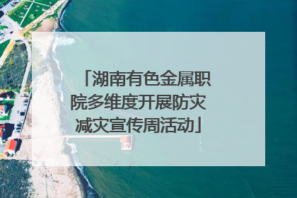 湖南有色金属职院多维度开展防灾减灾宣传周活动