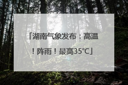 湖南气象发布：高温！阵雨！最高35℃