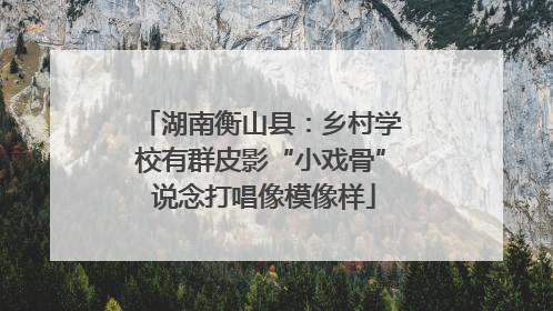 湖南衡山县：乡村学校有群皮影“小戏骨” 说念打唱像模像样