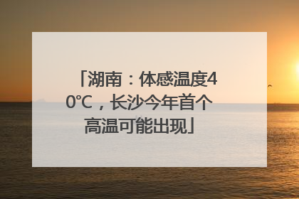 湖南：体感温度40℃，长沙今年首个高温可能出现