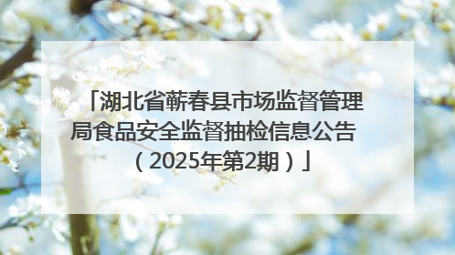 湖北省蕲春县市场监督管理局食品安全监督抽检信息公告（2025年第2期）