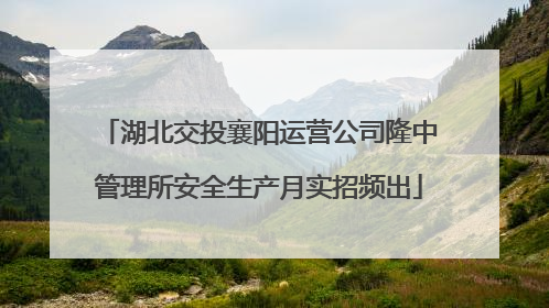 湖北交投襄阳运营公司隆中管理所安全生产月实招频出