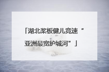 湖北桨板健儿竞速“亚洲最宽护城河”
