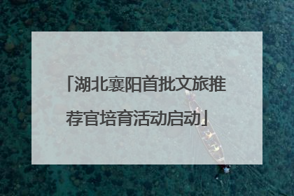 湖北襄阳首批文旅推荐官培育活动启动