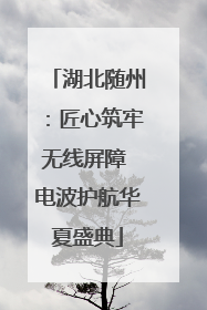 湖北随州：匠心筑牢无线屏障 电波护航华夏盛典