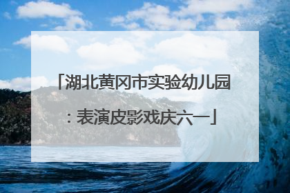 湖北黄冈市实验幼儿园：表演皮影戏庆六一