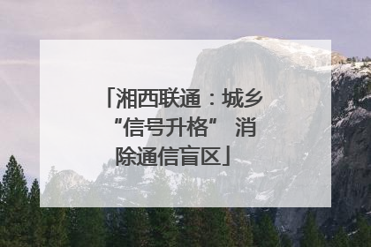 湘西联通：城乡“信号升格” 消除通信盲区