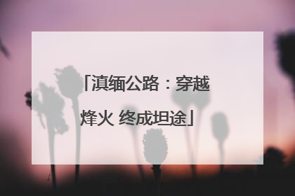 滇缅公路：穿越烽火 终成坦途
