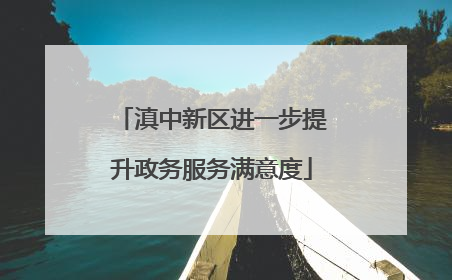 滇中新区进一步提升政务服务满意度