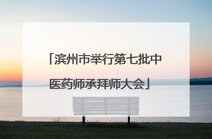 滨州市举行第七批中医药师承拜师大会