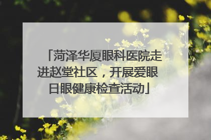 菏泽华厦眼科医院走进赵堂社区，开展爱眼日眼健康检查活动
