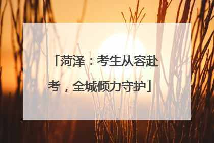 菏泽：考生从容赴考，全城倾力守护