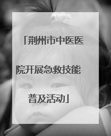 荆州市中医医院开展急救技能普及活动