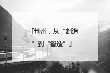 荆州，从“制造”到“智造”