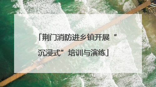 荆门消防进乡镇开展“沉浸式”培训与演练
