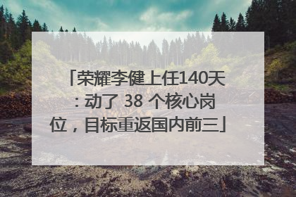 荣耀李健上任140天：动了 38 个核心岗位，目标重返国内前三