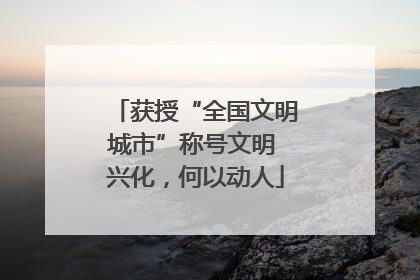 获授“全国文明城市”称号文明 兴化，何以动人