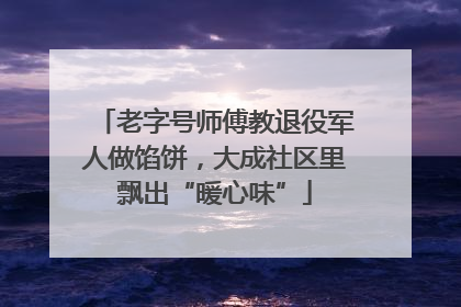老字号师傅教退役军人做馅饼，大成社区里飘出“暖心味”
