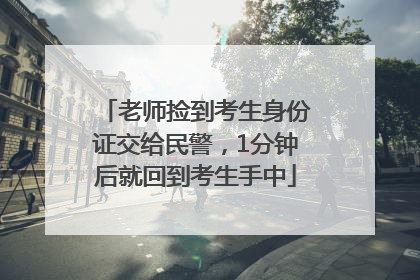 老师捡到考生身份证交给民警，1分钟后就回到考生手中