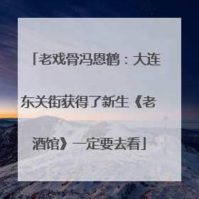 老戏骨冯恩鹤：大连东关街获得了新生《老酒馆》一定要去看