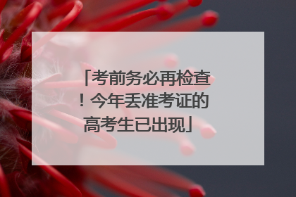 考前务必再检查！今年丢准考证的高考生已出现