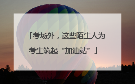 考场外，这些陌生人为考生筑起“加油站”
