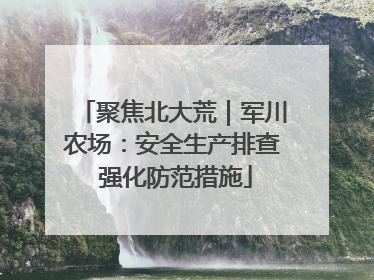 聚焦北大荒｜军川农场：安全生产排查 强化防范措施