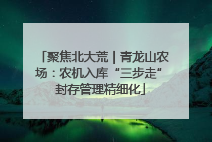 聚焦北大荒｜青龙山农场：农机入库“三步走” 封存管理精细化