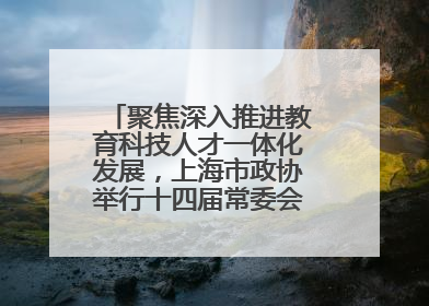 聚焦深入推进教育科技人才一体化发展，上海市政协举行十四届常委会第十八次会议，胡文容出席并讲话