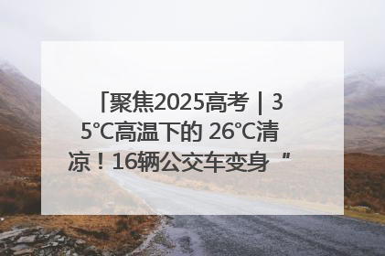 聚焦2025高考｜35℃高温下的 26℃清凉！16辆公交车变身“助考驿站”为高考护航
