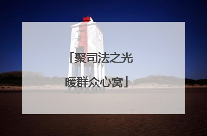聚司法之光 暖群众心窝