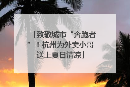 致敬城市“奔跑者”！杭州为外卖小哥送上夏日清凉