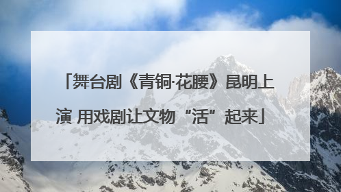 舞台剧《青铜·花腰》昆明上演 用戏剧让文物“活”起来