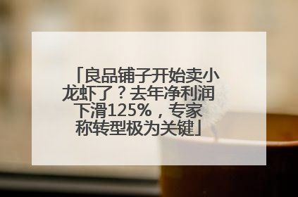 良品铺子开始卖小龙虾了?去年净利润下滑125%,专家称转型极为关键