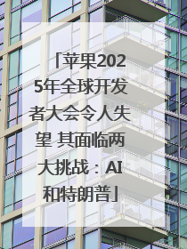 苹果2025年全球开发者大会令人失望 其面临两大挑战：AI和特朗普