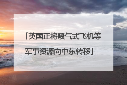英国正将喷气式飞机等军事资源向中东转移