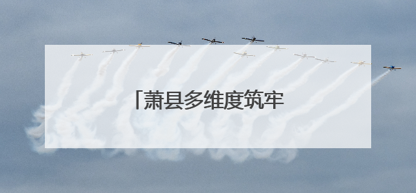 萧县多维度筑牢民生保障底线