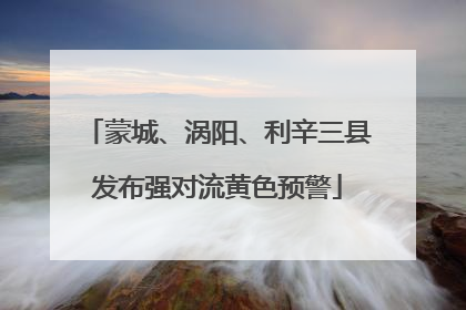 蒙城、涡阳、利辛三县发布强对流黄色预警