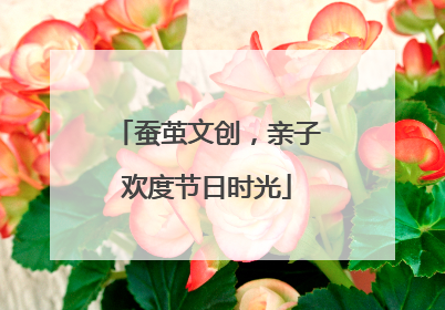 蚕茧文创，亲子欢度节日时光