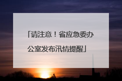 请注意！省应急委办公室发布汛情提醒