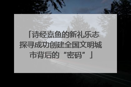 诗经嘉鱼的新礼乐志 探寻成功创建全国文明城市背后的“密码”