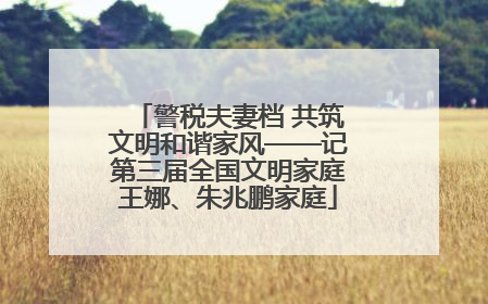 警税夫妻档 共筑文明和谐家风——记第三届全国文明家庭王娜、朱兆鹏家庭