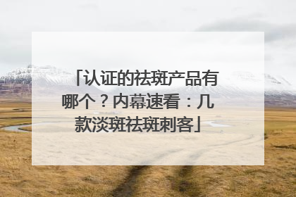 认证的祛斑产品有哪个？内幕速看：几款淡斑祛斑刺客