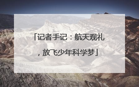 记者手记：航天观礼，放飞少年科学梦